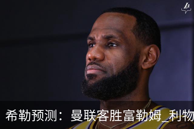 希勒预测：曼联客胜富勒姆 利物浦负伯恩茅斯，枪手曼城继续连胜