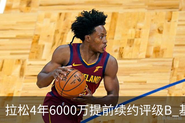 拉松4年6000万提前续约评级B 基昂特·乔治5年1.575亿合同评级C+